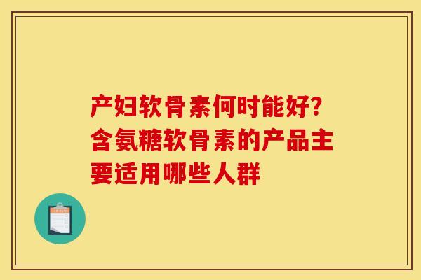 产妇软骨素何时能好？含氨糖软骨素的产品主要适用哪些人群