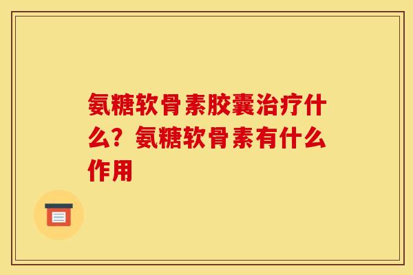 氨糖软骨素胶囊治疗什么？氨糖软骨素有什么作用
