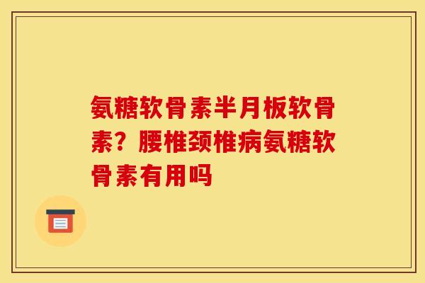 氨糖软骨素半月板软骨素？腰椎颈椎病氨糖软骨素有用吗