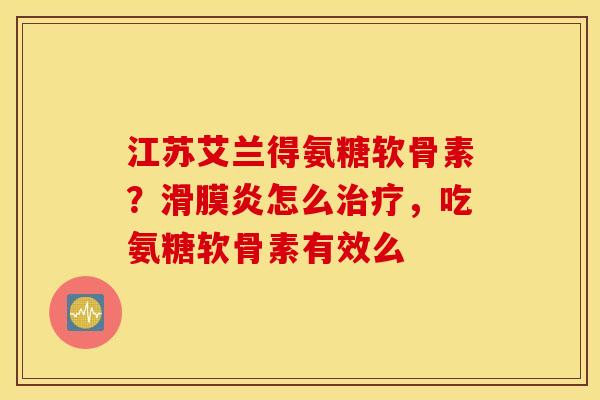 江苏艾兰得氨糖软骨素？滑膜炎怎么治疗，吃氨糖软骨素有效么