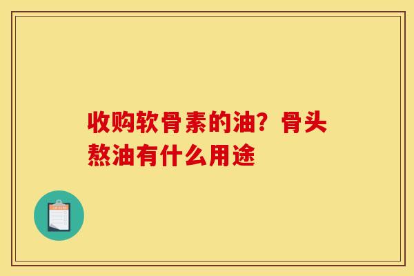 收购软骨素的油？骨头熬油有什么用途