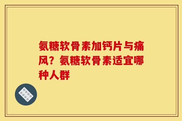 氨糖软骨素加钙片与痛风?氨糖软骨素适宜哪种人群 氨糖软骨素加钙片与痛风?氨糖软骨素适宜哪种人群