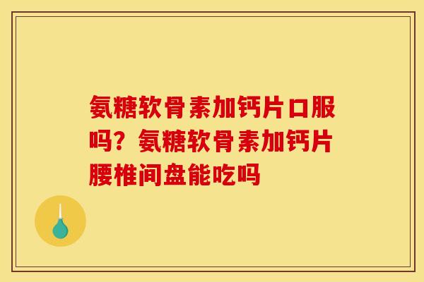 氨糖软骨素加钙片口服吗？氨糖软骨素加钙片腰椎间盘能吃吗