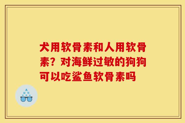 犬用软骨素和人用软骨素？对海鲜过敏的狗狗可以吃鲨鱼软骨素吗