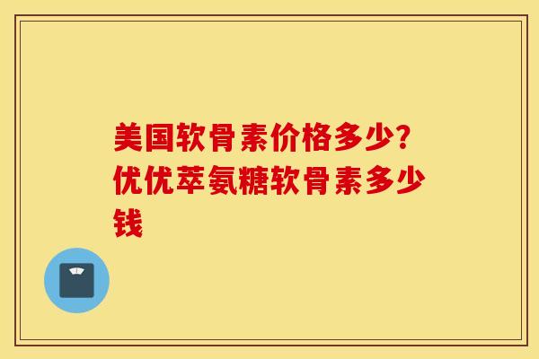 美国软骨素价格多少？优优萃氨糖软骨素多少钱