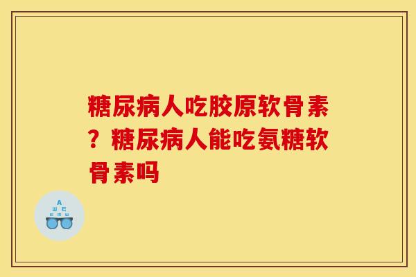 糖尿病人吃胶原软骨素？糖尿病人能吃氨糖软骨素吗