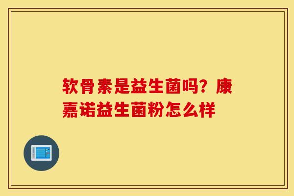 软骨素是益生菌吗？康嘉诺益生菌粉怎么样