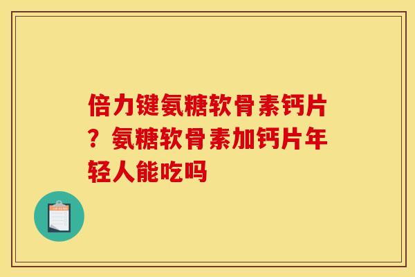 倍力键氨糖软骨素钙片？氨糖软骨素加钙片年轻人能吃吗