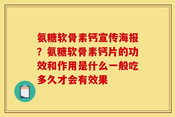 氨糖软骨素钙宣传海报？氨糖软骨素钙片的功效和作用是什么一般吃多久才会有效果