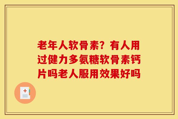 老年人软骨素？有人用过健力多氨糖软骨素钙片吗老人服用效果好吗