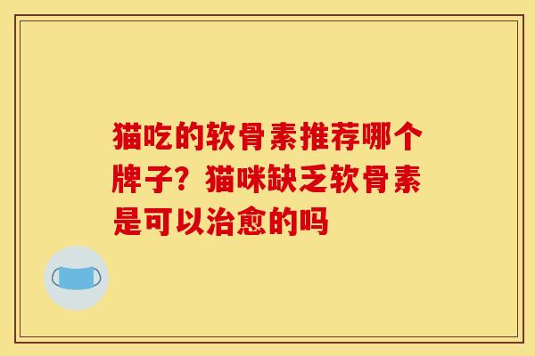 猫吃的软骨素推荐哪个牌子？猫咪缺乏软骨素是可以治愈的吗