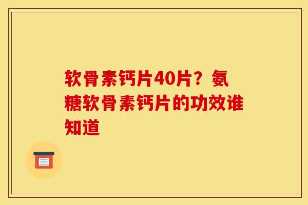 软骨素钙片40片？氨糖软骨素钙片的功效谁知道