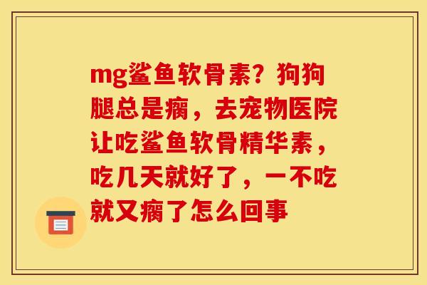 mg鲨鱼软骨素?狗狗腿总是瘸,去宠物医院让吃鲨鱼软骨精华素,吃几天就好了,一不吃就又瘸了怎么回事 mg鲨鱼软骨素?狗狗腿总是瘸,去宠物医院让吃鲨鱼软骨精华素,吃几天就好了,一不吃就又瘸了怎么回事