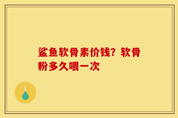 鲨鱼软骨素价钱？软骨粉多久喂一次
