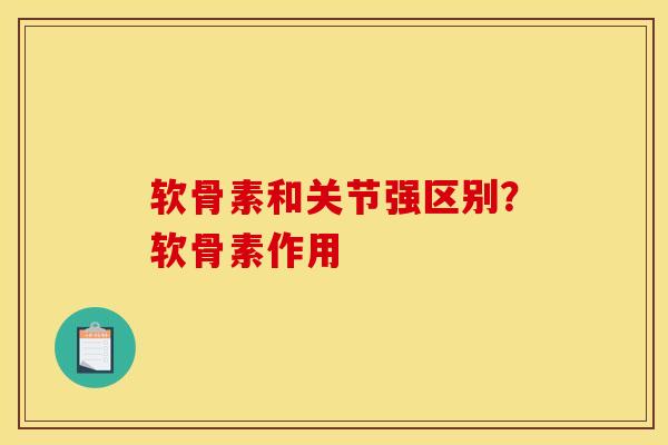 软骨素和关节强区别？软骨素作用