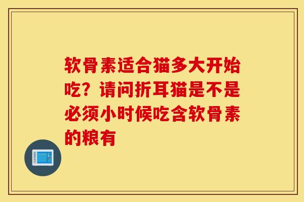 软骨素适合猫多大开始吃？请问折耳猫是不是必须小时候吃含软骨素的粮有