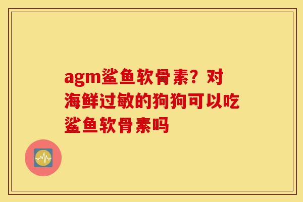 agm鲨鱼软骨素？对海鲜过敏的狗狗可以吃鲨鱼软骨素吗
