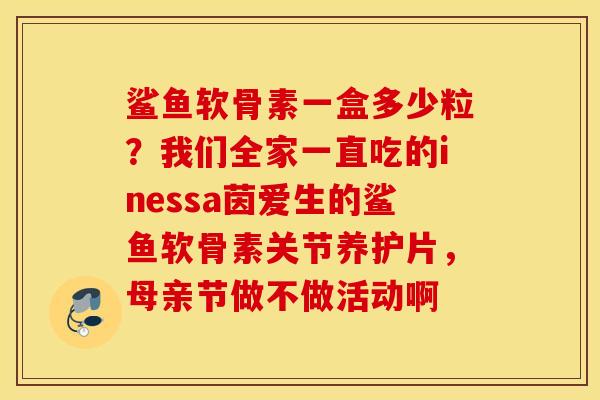 鲨鱼软骨素一盒多少粒？我们全家一直吃的inessa茵爱生的鲨鱼软骨素关节养护片，母亲节做不做活动啊