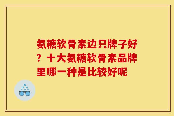 氨糖软骨素边只牌子好？十大氨糖软骨素品牌里哪一种是比较好呢