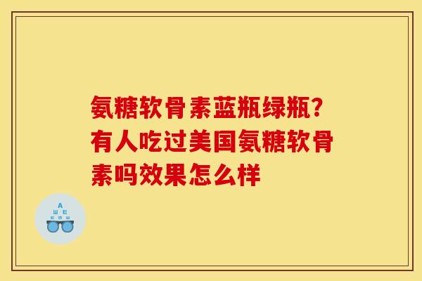 氨糖软骨素蓝瓶绿瓶？有人吃过美国氨糖软骨素吗效果怎么样
