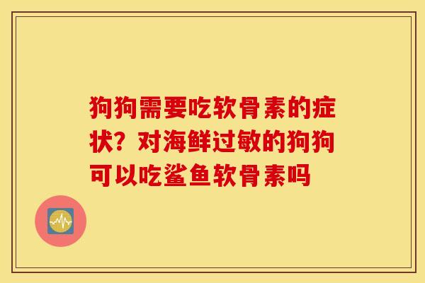 狗狗需要吃软骨素的症状？对海鲜过敏的狗狗可以吃鲨鱼软骨素吗