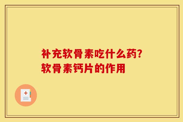 补充软骨素吃什么药？软骨素钙片的作用