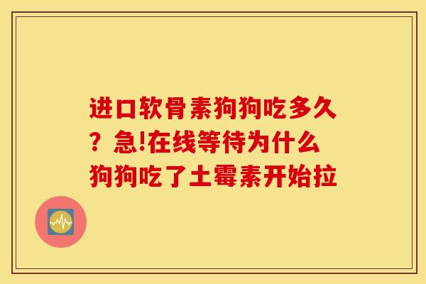 进口软骨素狗狗吃多久？急!在线等待为什么狗狗吃了土霉素开始拉