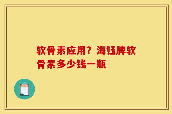 软骨素应用？海钰牌软骨素多少钱一瓶