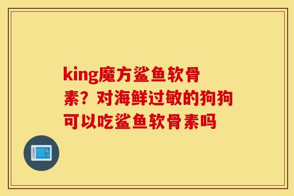 king魔方鲨鱼软骨素？对海鲜过敏的狗狗可以吃鲨鱼软骨素吗