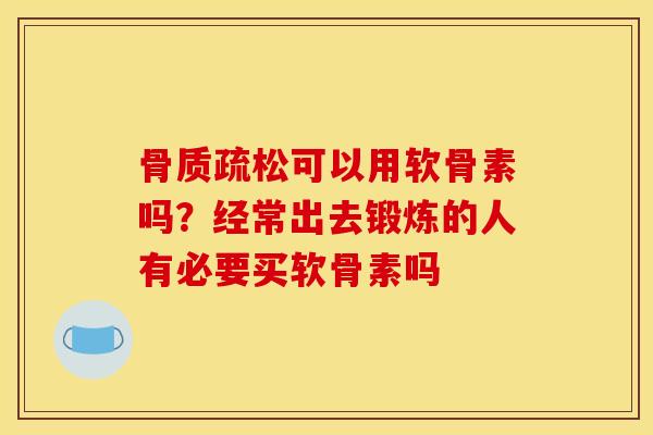 骨质疏松可以用软骨素吗？经常出去锻炼的人有必要买软骨素吗