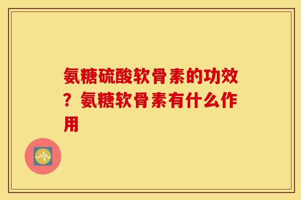 氨糖硫酸软骨素的功效？氨糖软骨素有什么作用