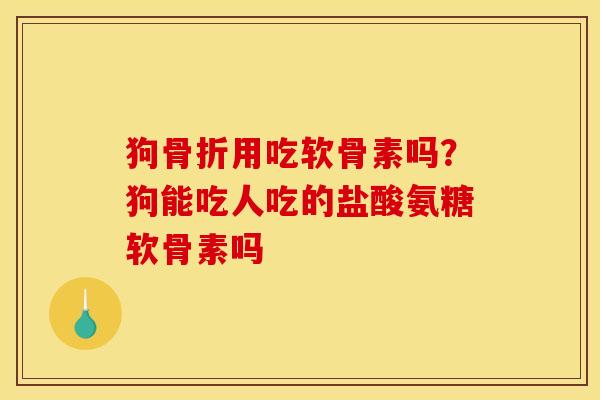 狗骨折用吃软骨素吗？狗能吃人吃的盐酸氨糖软骨素吗