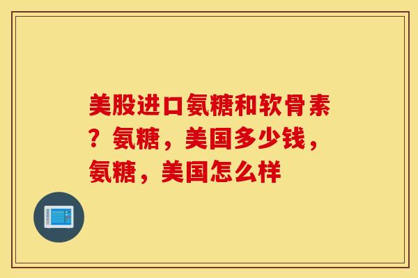 美股进口氨糖和软骨素？氨糖，美国多少钱，氨糖，美国怎么样