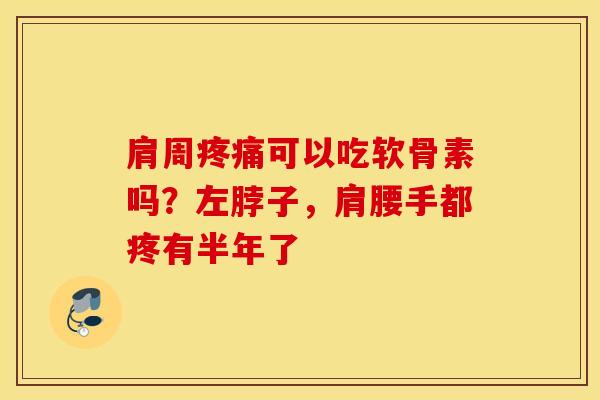 肩周疼痛可以吃软骨素吗？左脖子，肩腰手都疼有半年了