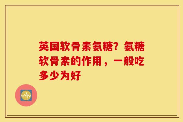 英国软骨素氨糖？氨糖软骨素的作用，一般吃多少为好