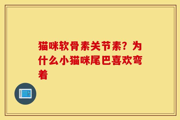 猫咪软骨素关节素？为什么小猫咪尾巴喜欢弯着