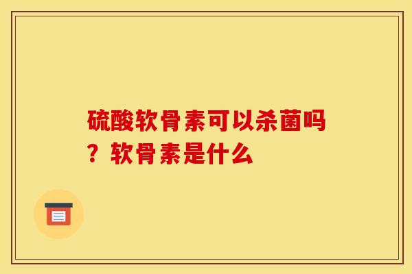 硫酸软骨素可以杀菌吗？软骨素是什么