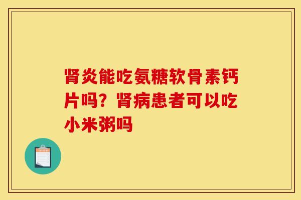 肾炎能吃氨糖软骨素钙片吗？肾病患者可以吃小米粥吗
