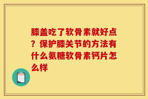 膝盖吃了软骨素就好点?保护膝关节的方法有什么氨糖软骨素钙片怎么样 膝盖吃了软骨素就好点?保护膝关节的方法有什么氨糖软骨素钙片怎么样