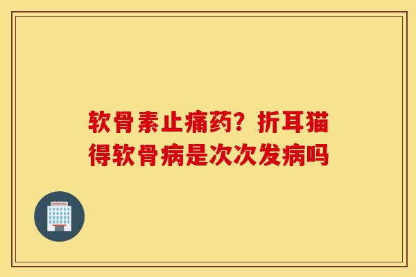 软骨素止痛药？折耳猫得软骨病是次次发病吗