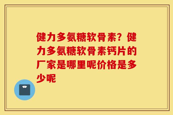 健力多氨糖软骨素？健力多氨糖软骨素钙片的厂家是哪里呢价格是多少呢