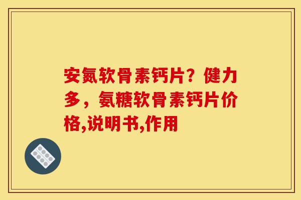 安氮软骨素钙片？健力多，氨糖软骨素钙片价格,说明书,作用