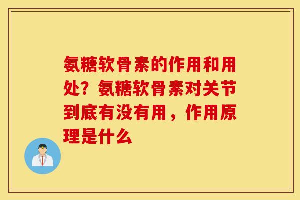 氨糖软骨素的作用和用处？氨糖软骨素对关节到底有没有用，作用原理是什么