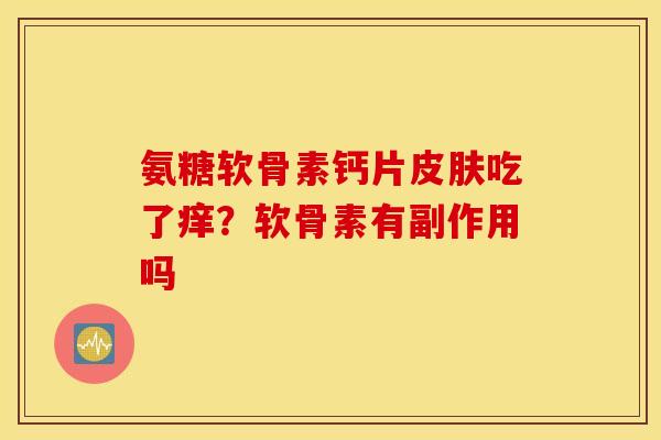 氨糖软骨素钙片皮肤吃了痒？软骨素有副作用吗