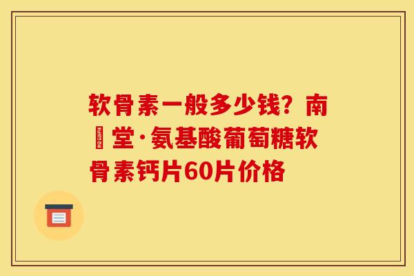 软骨素一般多少钱？南雲堂·氨基酸葡萄糖软骨素钙片60片价格