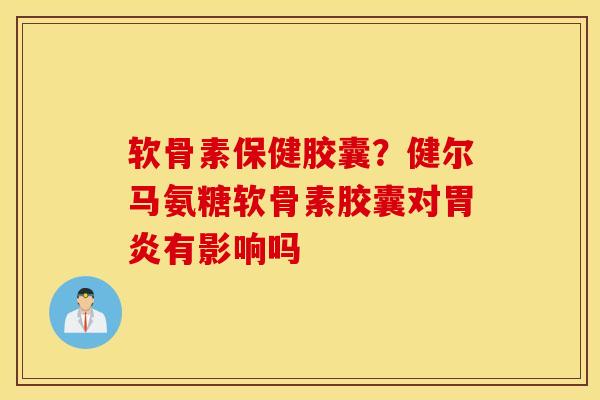 软骨素保健胶囊？健尔马氨糖软骨素胶囊对胃炎有影响吗