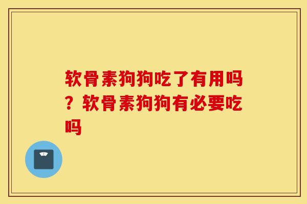 软骨素狗狗吃了有用吗？软骨素狗狗有必要吃吗