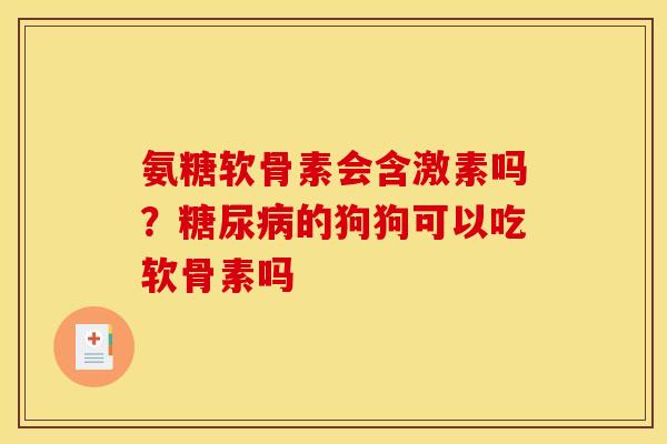 氨糖软骨素会含激素吗？糖尿病的狗狗可以吃软骨素吗