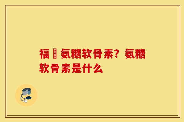 福尓氨糖软骨素？氨糖软骨素是什么