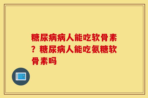糖尿病病人能吃软骨素？糖尿病人能吃氨糖软骨素吗